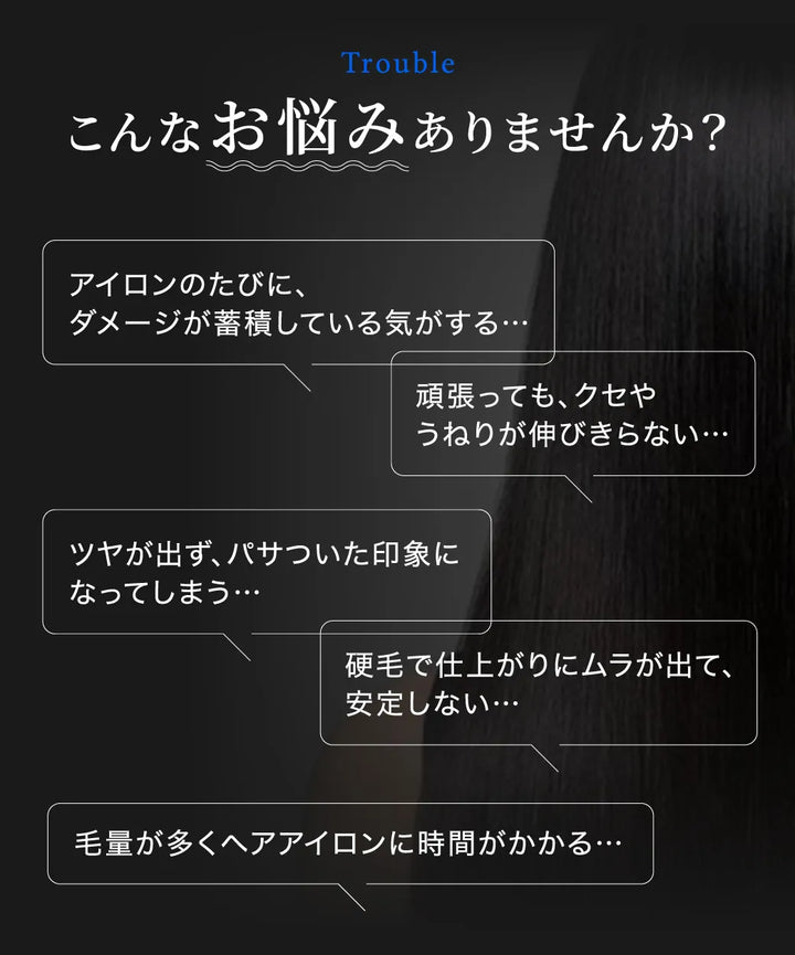キヌージョ サファイアストレートプロは、ダメージの蓄積、クセやうねりが伸び切らない、ツヤのないパサついた印象、硬毛でムラが出る、毛量が多くヘアアイロンの時間がかかかる、といったお悩みに効果的