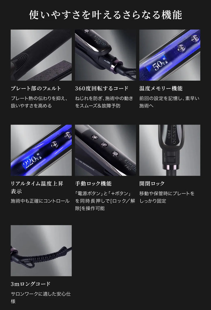 使いやすさを叶えるキヌージョ サファイアストレートプロのさらなる機能。プレート部のフェルト、360℃回転するコード、温度メモリー機能、リアルタイム温度上昇表示、手動ロック機能、開閉ロック、3mロングコートなど