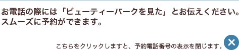 お電話の際には「ビューティーパークを見た」とお伝えください。スムーズに予約ができます。